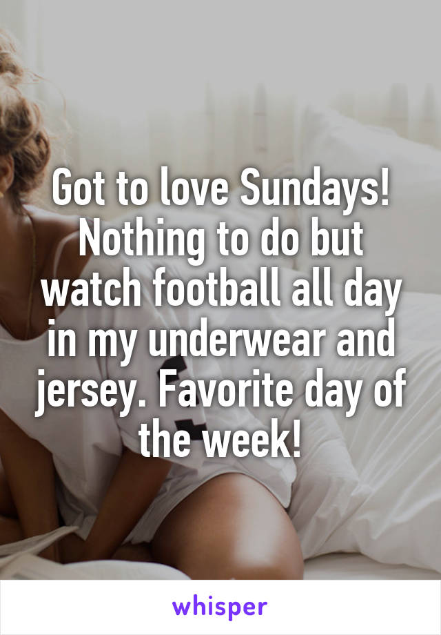 Got to love Sundays! Nothing to do but watch football all day in my underwear and jersey. Favorite day of the week!