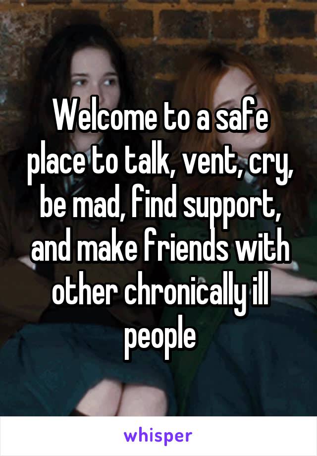 Welcome to a safe place to talk, vent, cry, be mad, find support, and make friends with other chronically ill people
