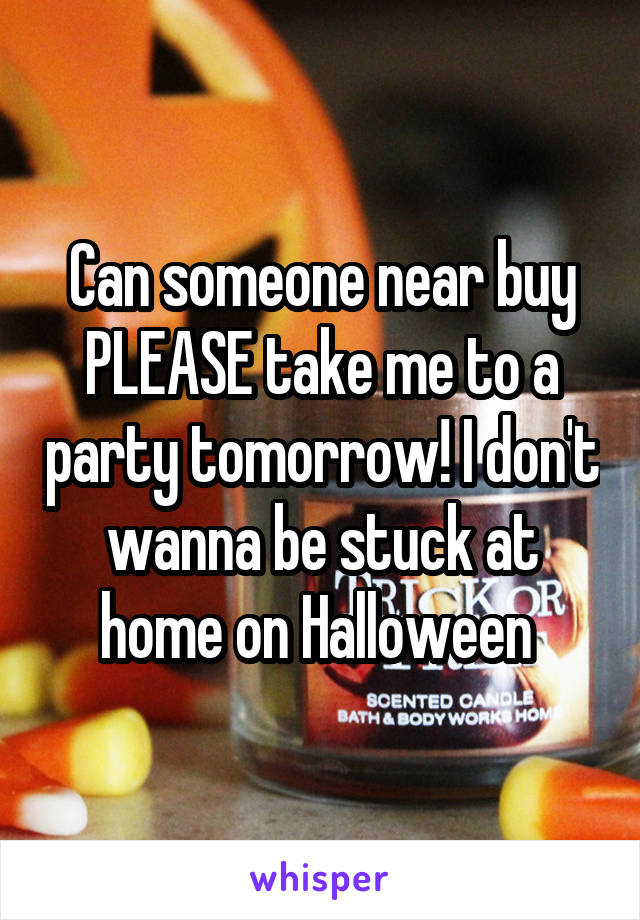 Can someone near buy PLEASE take me to a party tomorrow! I don't wanna be stuck at home on Halloween 