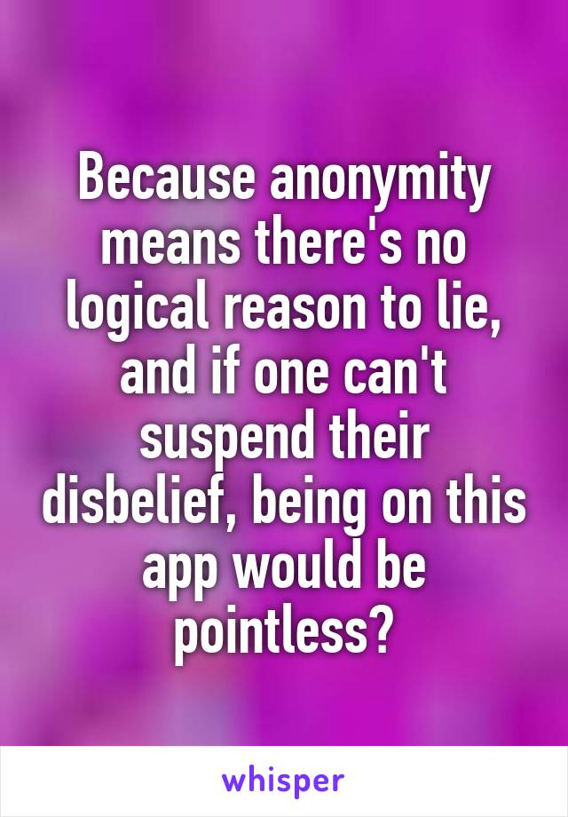 Because anonymity means there's no logical reason to lie, and if one can't suspend their disbelief, being on this app would be pointless?