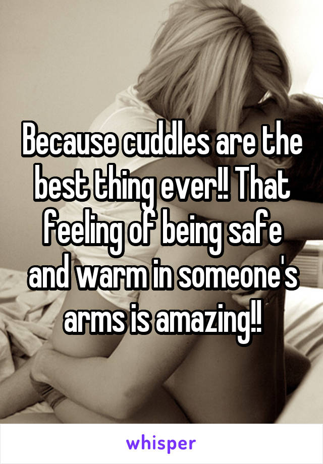Because cuddles are the best thing ever!! That feeling of being safe and warm in someone's arms is amazing!!