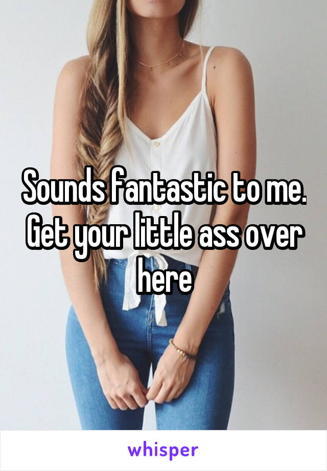 Sounds fantastic to me. Get your little ass over here