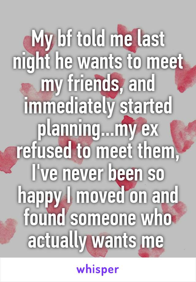 My bf told me last night he wants to meet my friends, and immediately started planning...my ex refused to meet them, I've never been so happy I moved on and found someone who actually wants me 