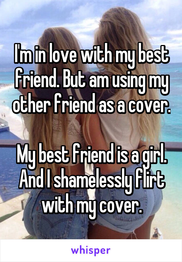 I'm in love with my best friend. But am using my other friend as a cover.

My best friend is a girl. And I shamelessly flirt with my cover.