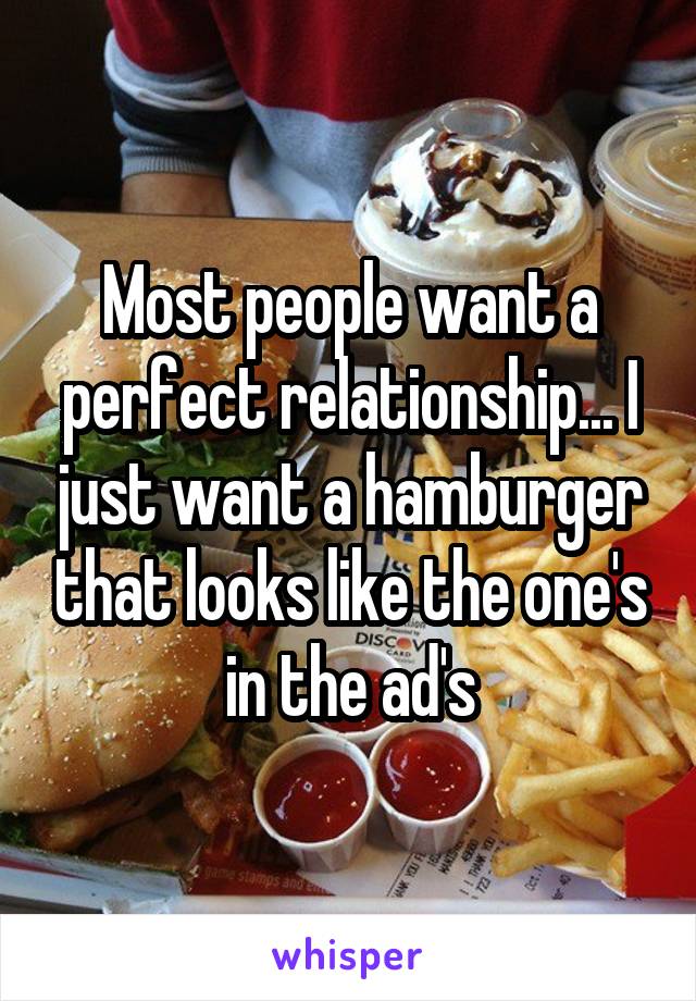 Most people want a perfect relationship... I just want a hamburger that looks like the one's in the ad's