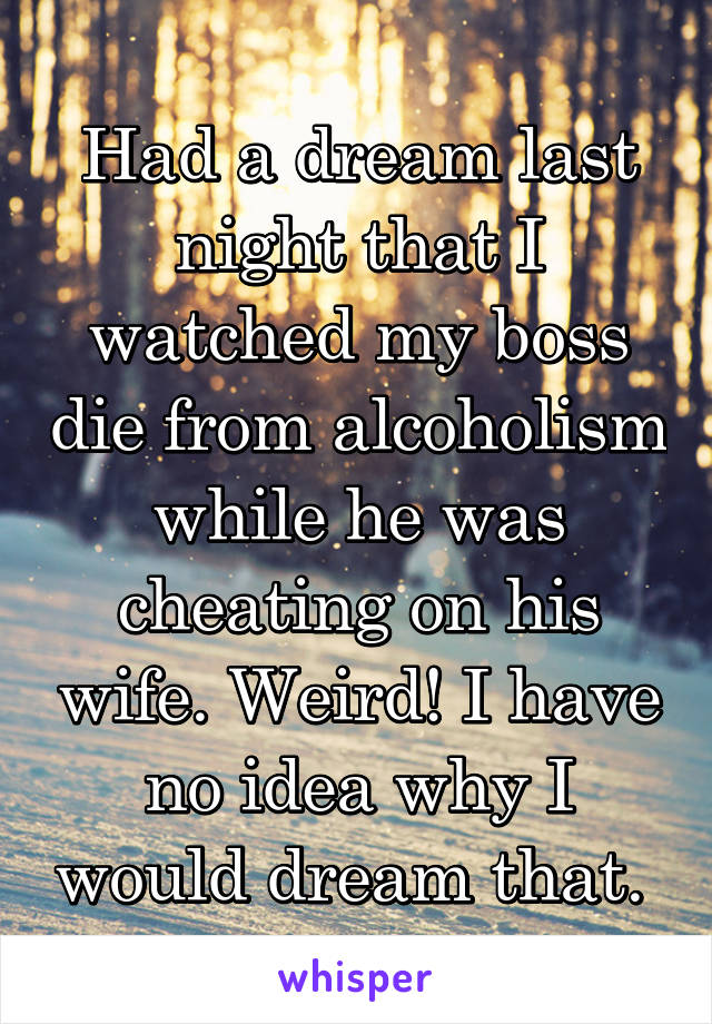 Had a dream last night that I watched my boss die from alcoholism while he was cheating on his wife. Weird! I have no idea why I would dream that. 