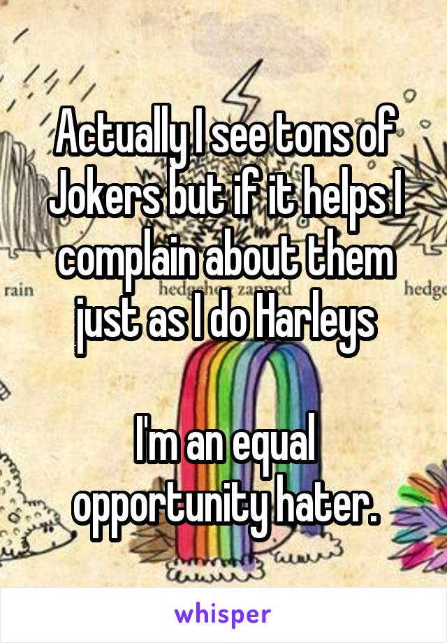 Actually I see tons of Jokers but if it helps I complain about them just as I do Harleys

I'm an equal opportunity hater.