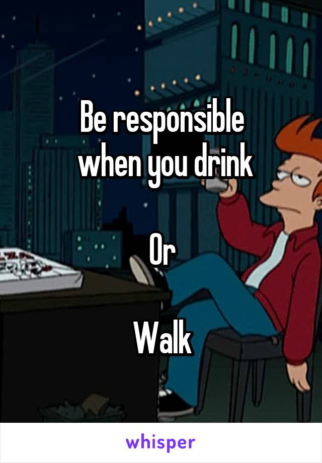 Be responsible
 when you drink

Or

Walk