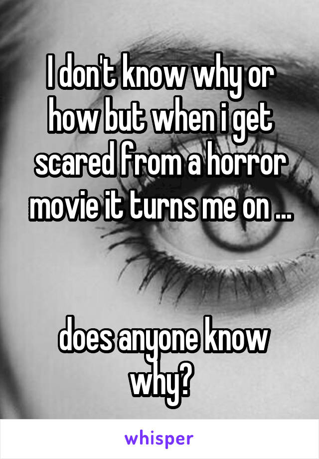 I don't know why or how but when i get scared from a horror movie it turns me on ...


 does anyone know why?