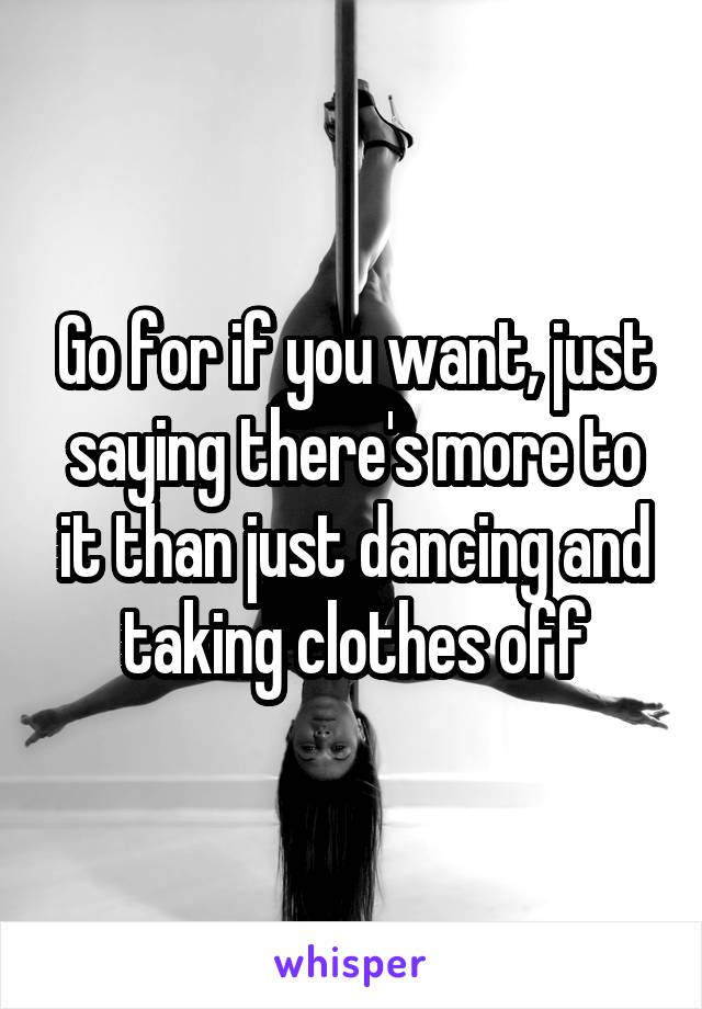 Go for if you want, just saying there's more to it than just dancing and taking clothes off