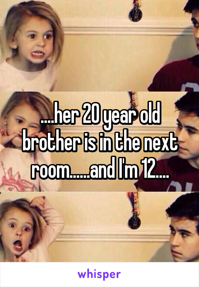 ....her 20 year old brother is in the next room......and I'm 12....