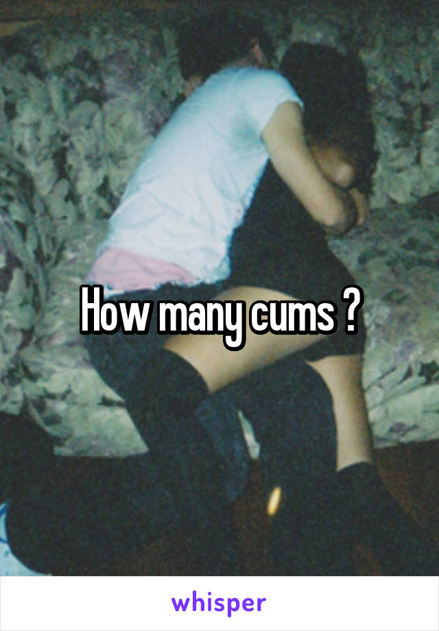 How many cums ?