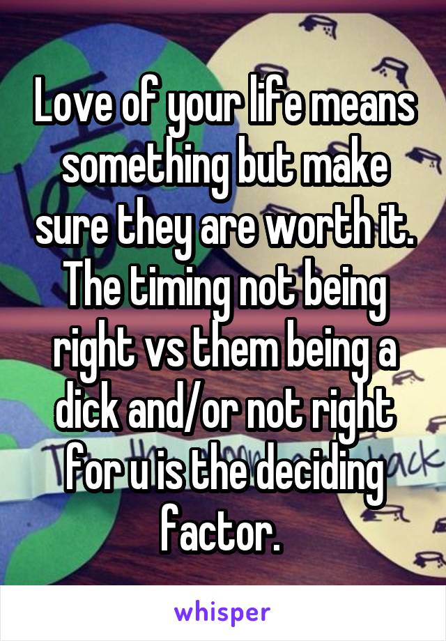 Love of your life means something but make sure they are worth it. The timing not being right vs them being a dick and/or not right for u is the deciding factor. 