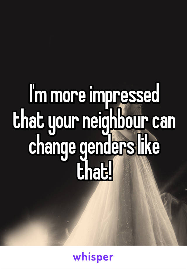 I'm more impressed that your neighbour can change genders like that!