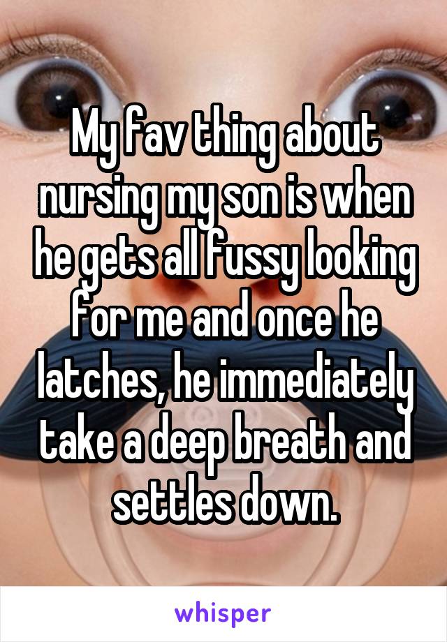 My fav thing about nursing my son is when he gets all fussy looking for me and once he latches, he immediately take a deep breath and settles down.