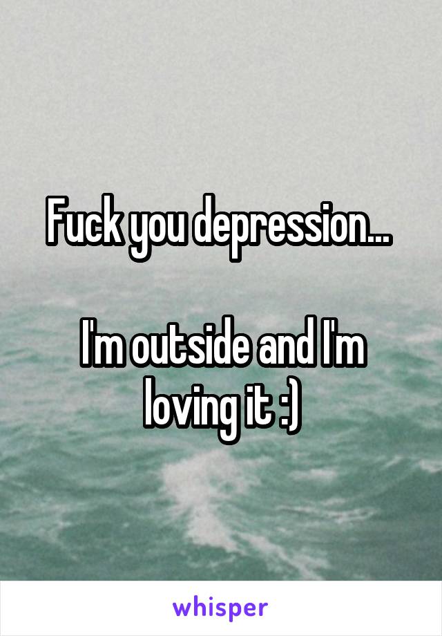 Fuck you depression... 

I'm outside and I'm loving it :)