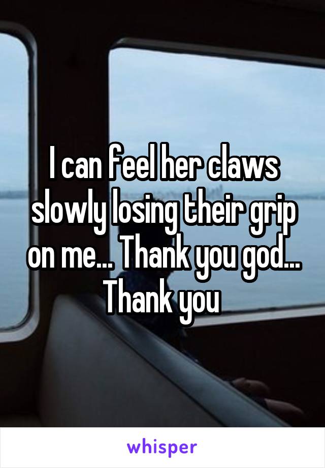 I can feel her claws slowly losing their grip on me... Thank you god... Thank you 