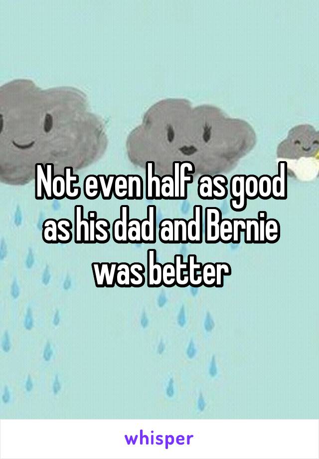 Not even half as good as his dad and Bernie was better