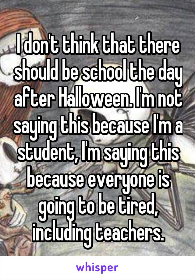 I don't think that there should be school the day after Halloween. I'm not saying this because I'm a student, I'm saying this because everyone is going to be tired, including teachers.