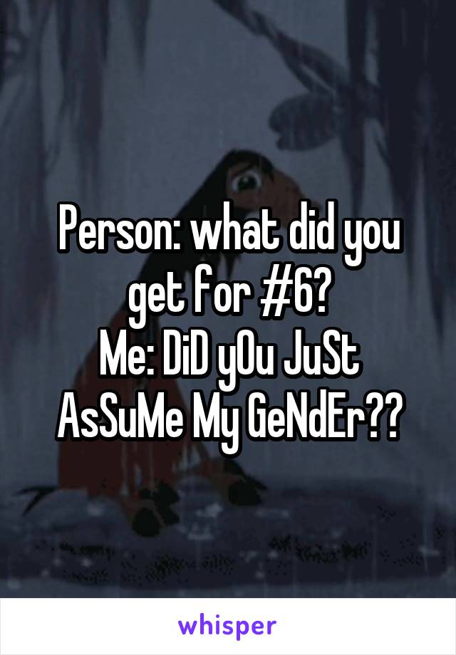 Person: what did you get for #6?
Me: DiD yOu JuSt AsSuMe My GeNdEr??