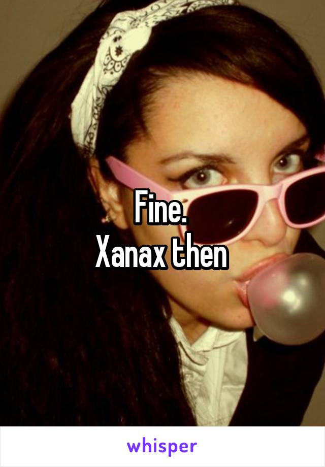 Fine. 
Xanax then 