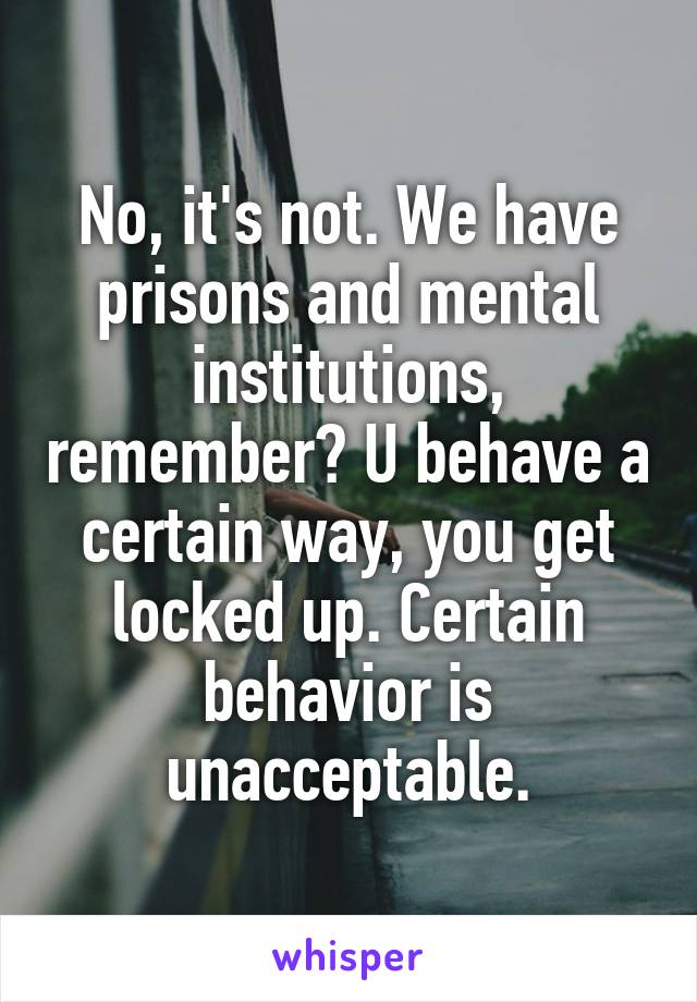 No, it's not. We have prisons and mental institutions, remember? U behave a certain way, you get locked up. Certain behavior is unacceptable.