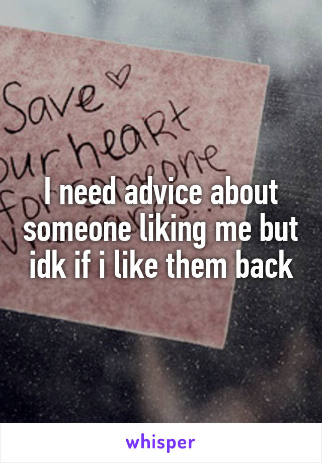 I need advice about someone liking me but idk if i like them back