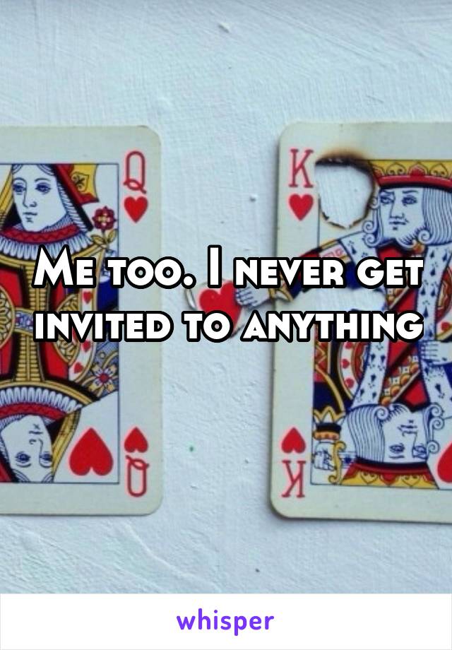 Me too. I never get invited to anything 