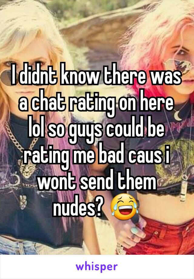 I didnt know there was a chat rating on here lol so guys could be rating me bad caus i wont send them nudes? 😂