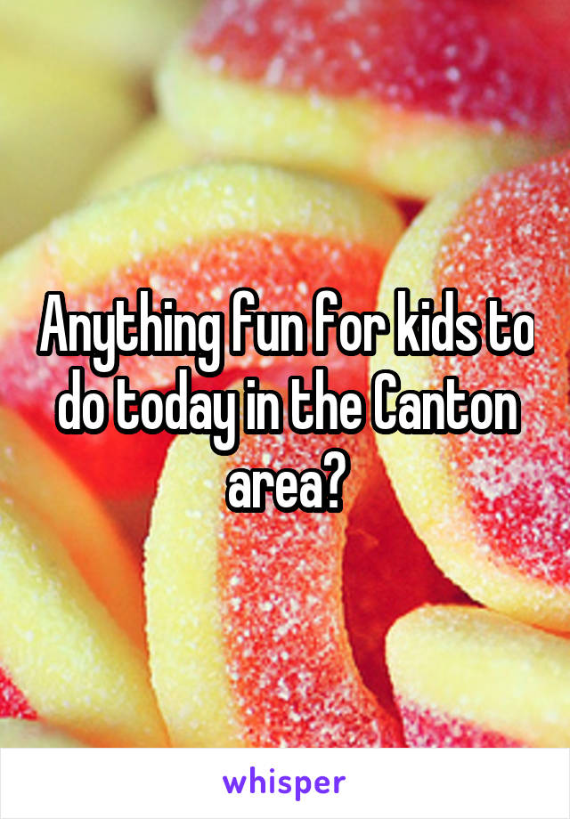Anything fun for kids to do today in the Canton area?