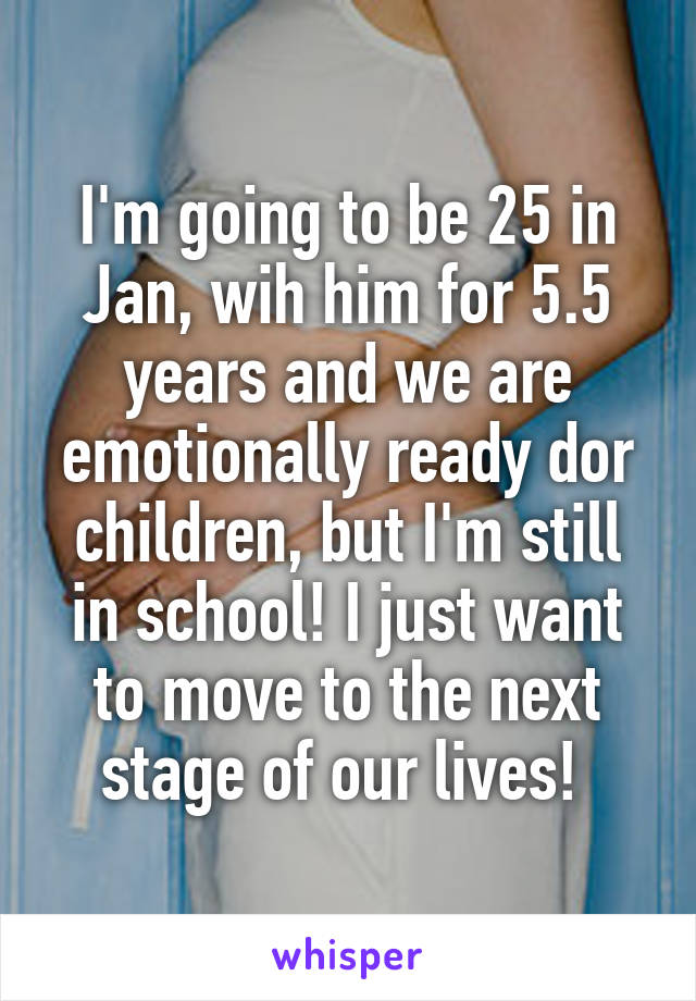 I'm going to be 25 in Jan, wih him for 5.5 years and we are emotionally ready dor children, but I'm still in school! I just want to move to the next stage of our lives! 