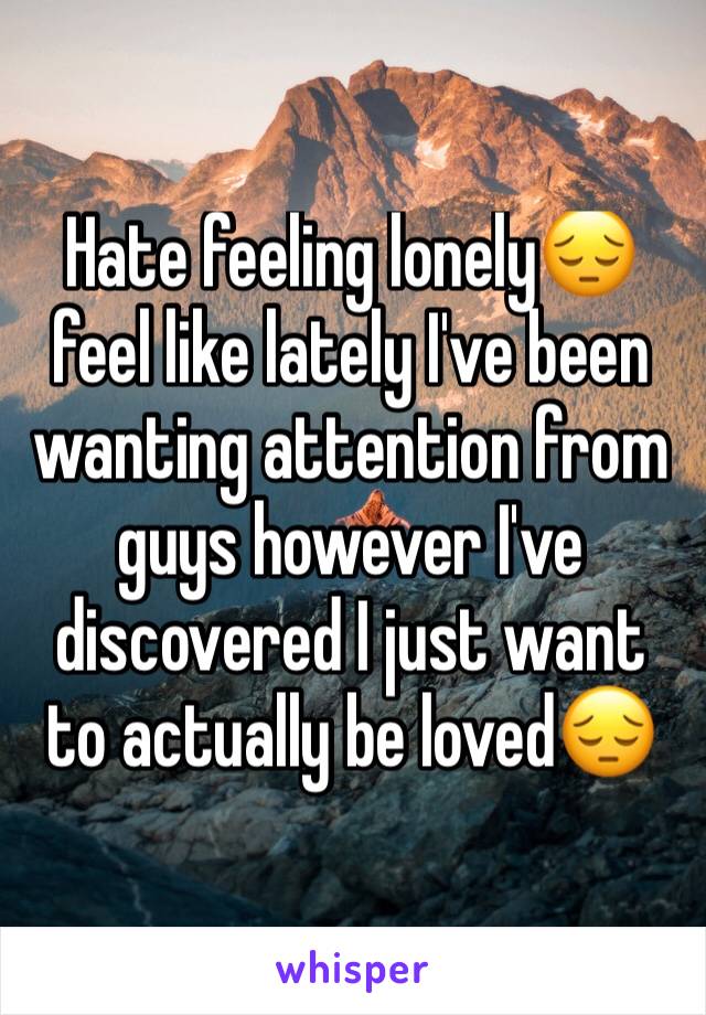 Hate feeling lonely😔 feel like lately I've been wanting attention from guys however I've discovered I just want to actually be loved😔