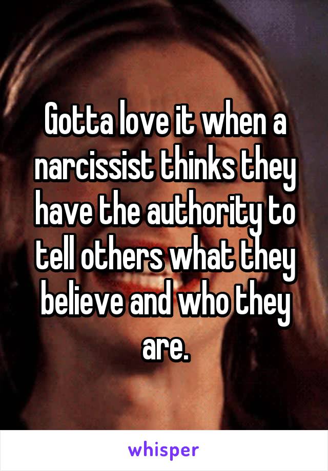 Gotta love it when a narcissist thinks they have the authority to tell others what they believe and who they are.