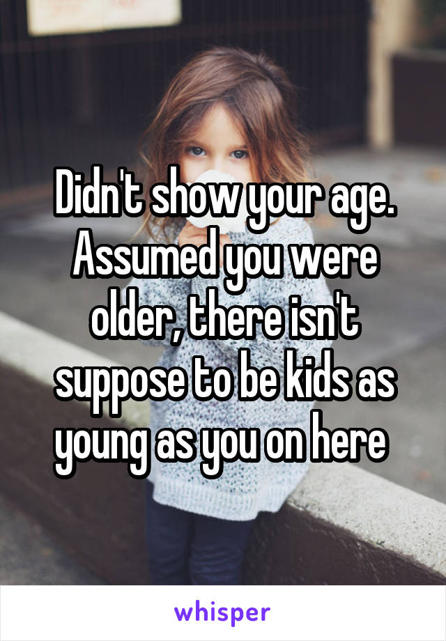 Didn't show your age. Assumed you were older, there isn't suppose to be kids as young as you on here 