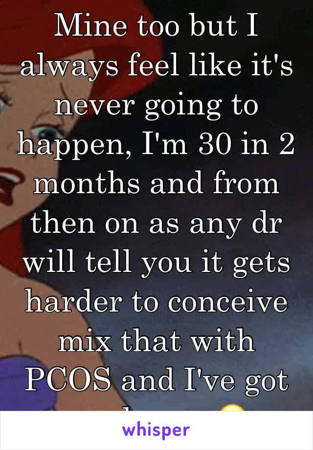 Mine too but I always feel like it's never going to happen, I'm 30 in 2 months and from then on as any dr will tell you it gets harder to conceive mix that with PCOS and I've got no chance 😭