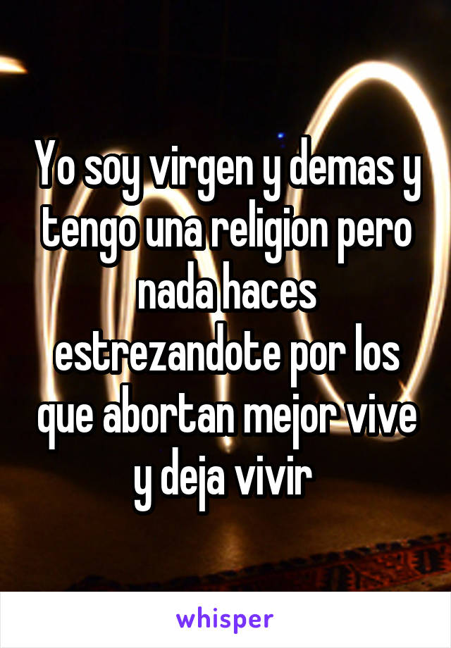 Yo soy virgen y demas y tengo una religion pero nada haces estrezandote por los que abortan mejor vive y deja vivir 