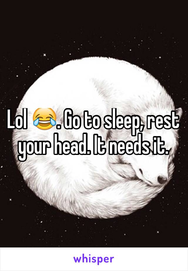 Lol 😂. Go to sleep, rest your head. It needs it.