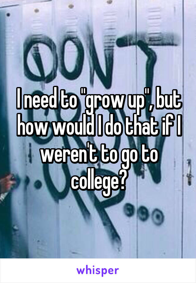 I need to "grow up", but how would I do that if I weren't to go to college?