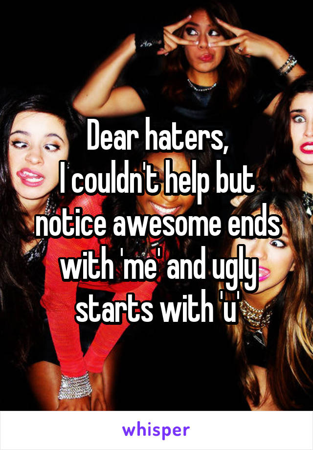 Dear haters,
I couldn't help but notice awesome ends with 'me' and ugly starts with 'u'