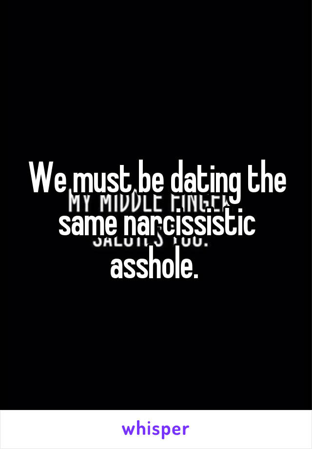 We must be dating the same narcissistic asshole. 