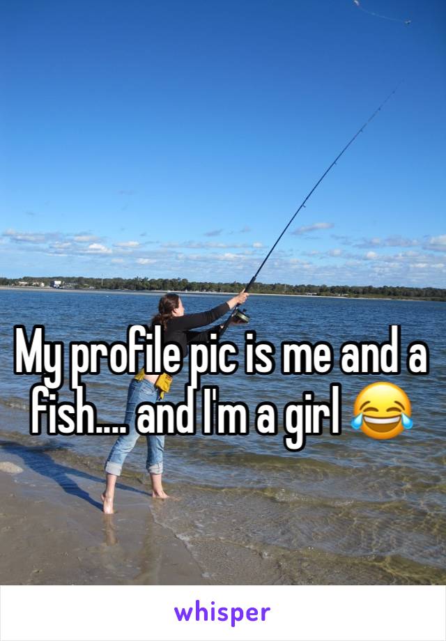 My profile pic is me and a fish.... and I'm a girl 😂