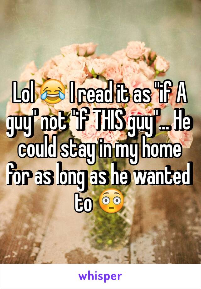 Lol 😂 I read it as "if A guy" not "if THIS guy"... He could stay in my home for as long as he wanted to 😳