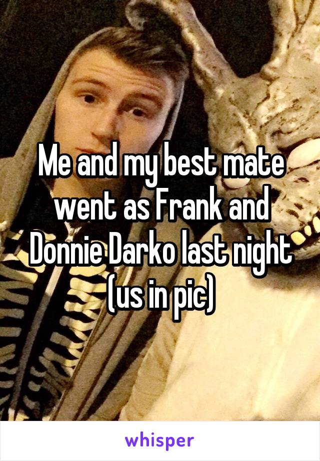 Me and my best mate went as Frank and Donnie Darko last night (us in pic)