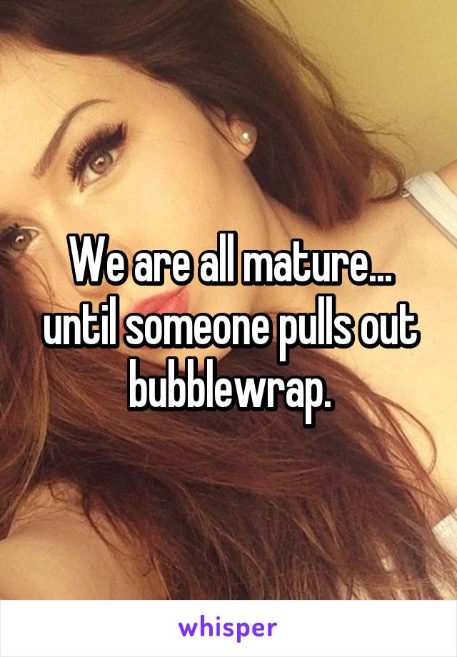 We are all mature... until someone pulls out bubblewrap.