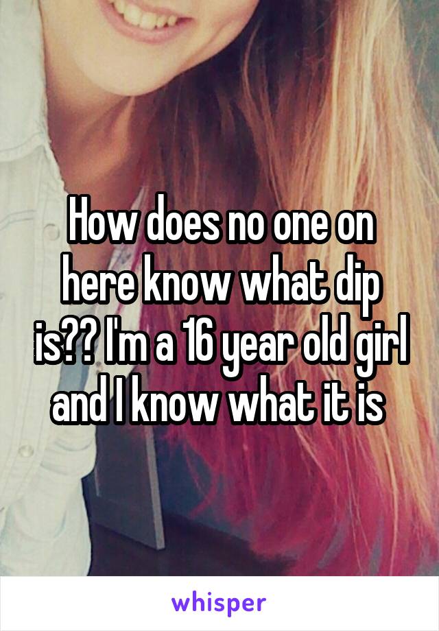 How does no one on here know what dip is?? I'm a 16 year old girl and I know what it is 