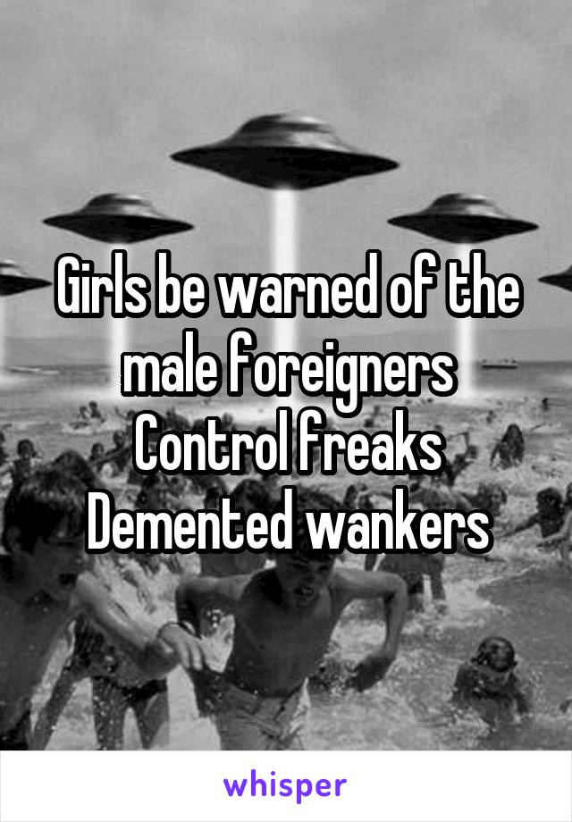 Girls be warned of the male foreigners
Control freaks
Demented wankers
