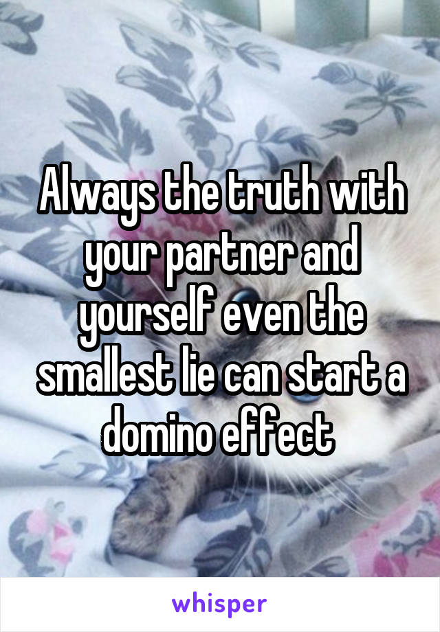 Always the truth with your partner and yourself even the smallest lie can start a domino effect 