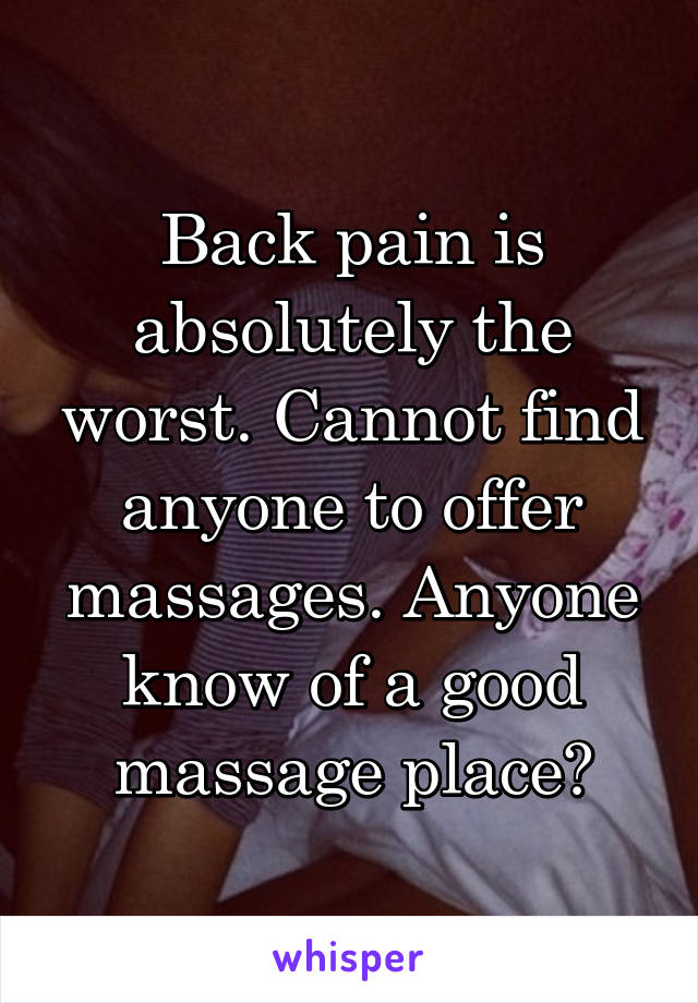 Back pain is absolutely the worst. Cannot find anyone to offer massages. Anyone know of a good massage place?