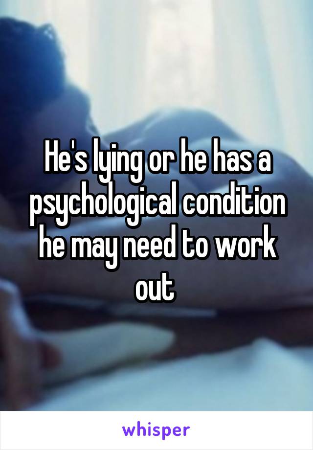 He's lying or he has a psychological condition he may need to work out 