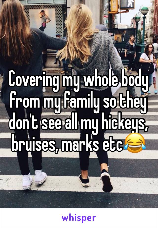 Covering my whole body from my family so they don't see all my hickeys, bruises, marks etc😂